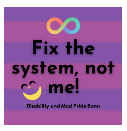 Fix the system, not me!
Disability und Mad Pride Bonn
Im Hintergrund ist die Mad Pride Fahne.
Die ist abwechselnd lila und pink gestreift.
Über dem Text ist die Neurodivergenz-Schleife.
Neben dem Text ist das Mad Pride Grinsen mit weitem gelbem Mund.
Das ist von der Mad Pride Fahne.